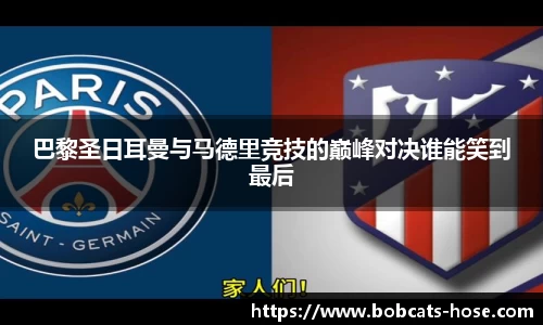 巴黎圣日耳曼与马德里竞技的巅峰对决谁能笑到最后