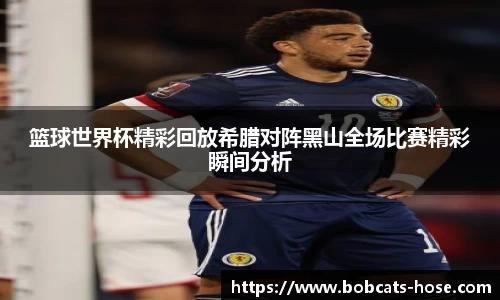 篮球世界杯精彩回放希腊对阵黑山全场比赛精彩瞬间分析